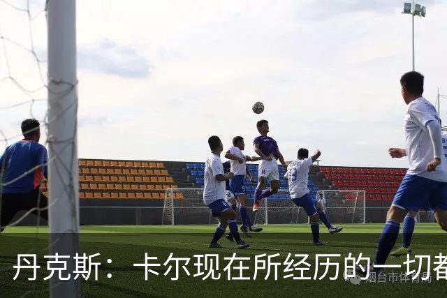 丹克斯：卡尔现在所经历的一切都是正常的，我们相信并支持他