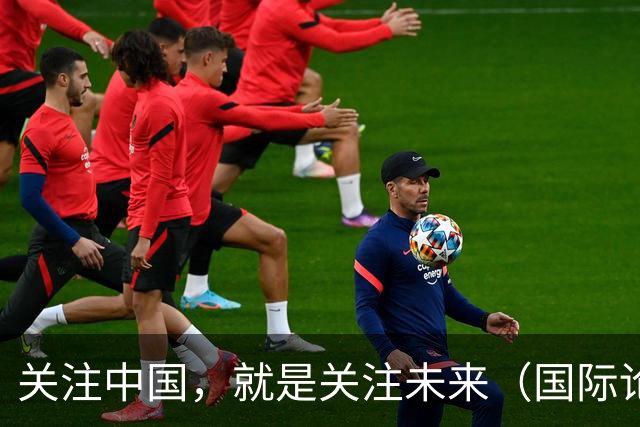关注中国，就是关注未来（国际论坛·读懂中国·读懂中国式现代化）