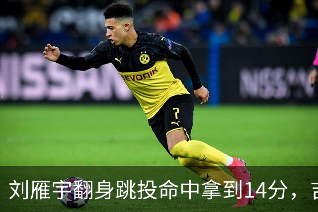刘雁宇翻身跳投命中拿到14分，吉林落后13分后反超宁波7分