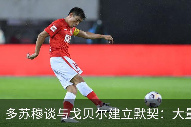 多苏穆谈与戈贝尔建立默契：大量沟通和录像复盘 这是双向配合