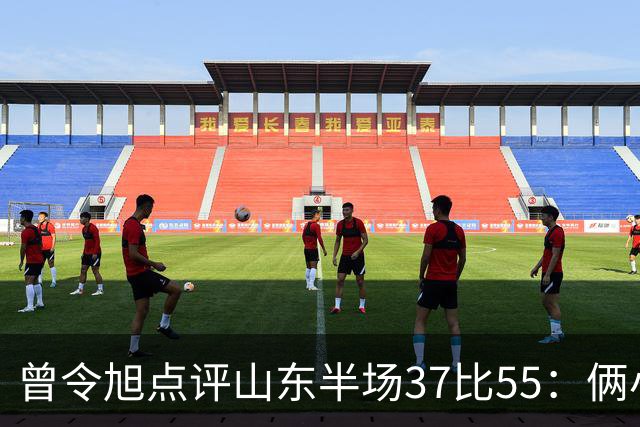 曾令旭点评山东半场37比55：俩小外援水平确实一般