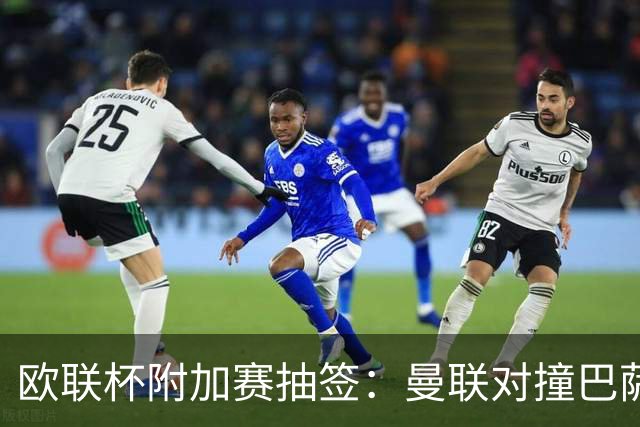欧联杯附加赛抽签：曼联对撞巴萨 尤文对南特