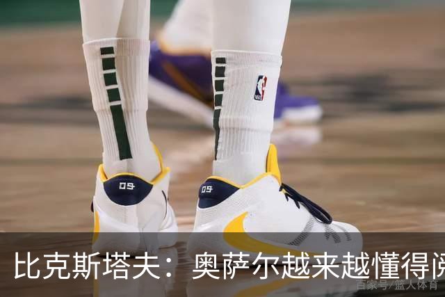 比克斯塔夫：奥萨尔越来越懂得阅读防守 持球组织能力非常出色