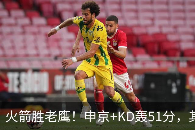 火箭胜老鹰！申京+KD轰51分，其余各将齐贡献，范弗利特稳节奏！