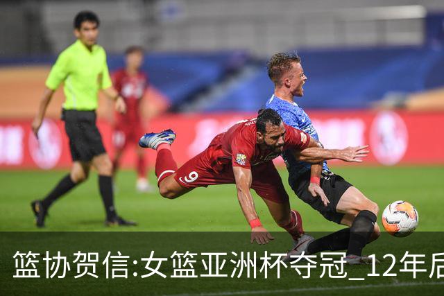 篮协贺信:女篮亚洲杯夺冠 12年后再登亚洲之巅