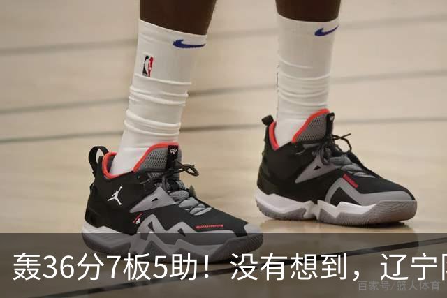 轰36分7板5助！没有想到，辽宁队输给了自己抛弃之人