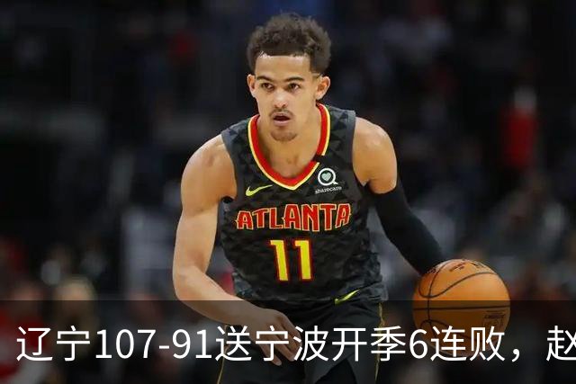 辽宁107-91送宁波开季6连败，赵继伟16+6，爱德华兹24分，栾利程15+5