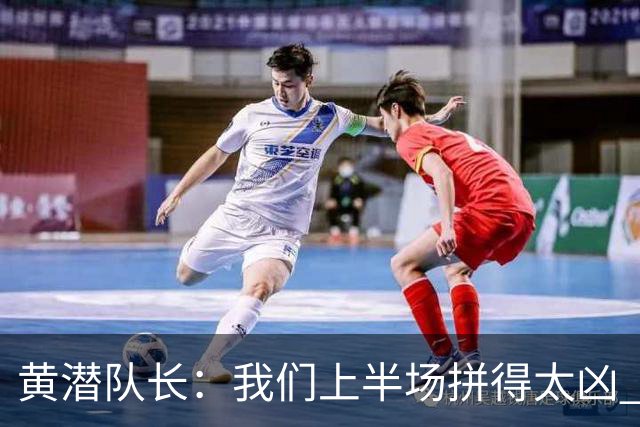 黄潜队长：我们上半场拼得太凶 下半场没体力了