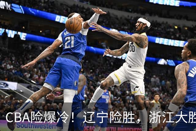 CBA险爆冷！辽宁险胜，浙江大胜山东最新积分榜如下广东跌至第17