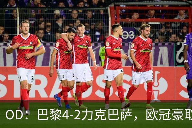 OD：巴黎4-2力克巴萨，欧冠豪取三连胜展现冠军底气