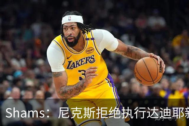Shams：尼克斯拒绝执行达迪耶新秀合同第四年的球队选项